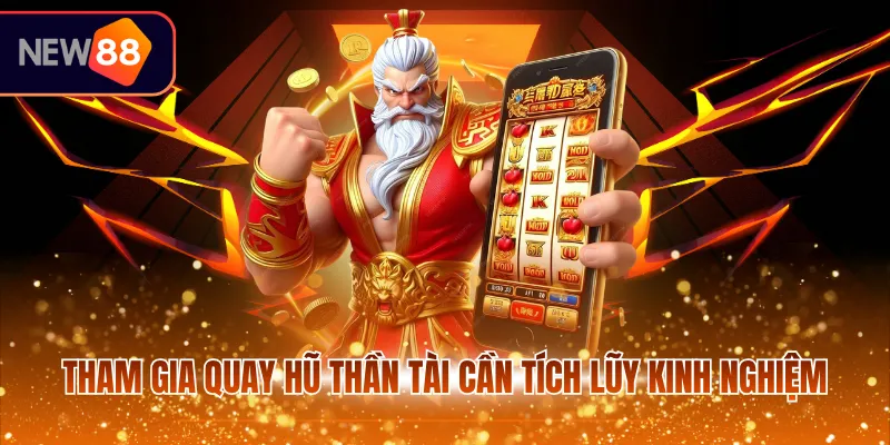 Tham gia quay hũ thần tài cần tích lũy kinh nghiệm